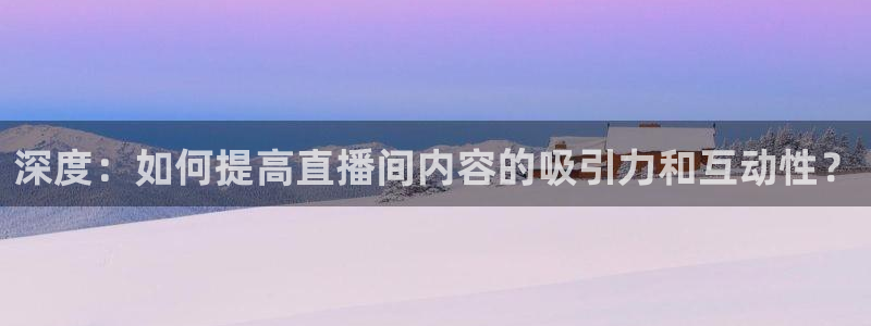 nba黑白体育：深度：如何提高直播间内容的吸引力和互动性？
