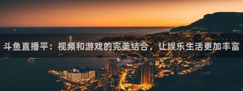 黑白体育免费观看：斗鱼直播平：视频和游戏的完美结合，让娱乐生活更加丰富